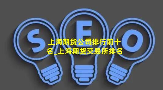 上海期货公司排行前十名_上海期货交易所排名
