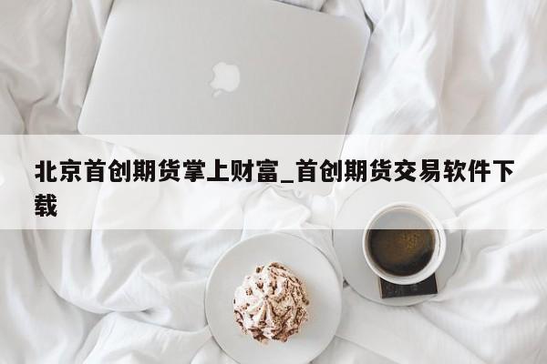 北京首创期货掌上财富_首创期货交易软件下载