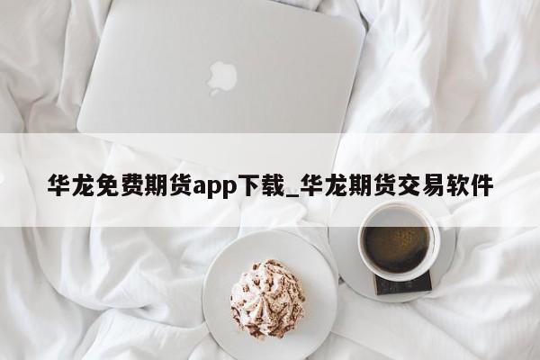 华龙免费期货app下载_华龙期货交易软件